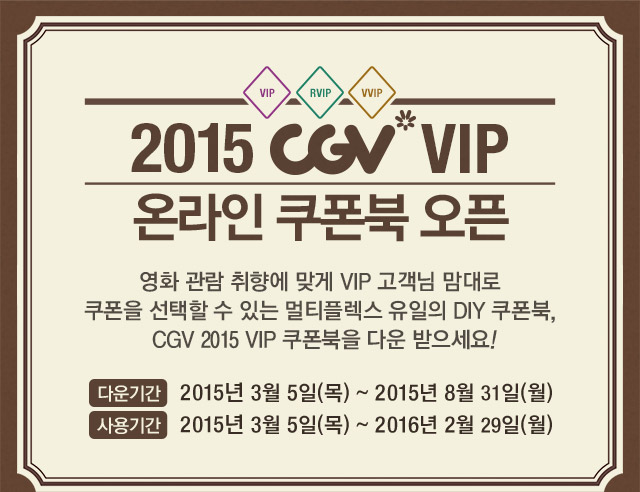 2015 CGV VIP 온라인 쿠폰북 오픈 : 영화관람 취향에 맞게 VIP고객님 맘대로 쿠폰을 선택할 수 있는 멀티플렉스 유일의 DIY 쿠폰북, CGV 2015 VIP 쿠폰북을 다운 받으세요!