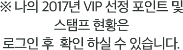 나의 2017년 VIP 선정 포인트 및 스탬프 현황은 로그인 후 확인 하실 수 있습니다.