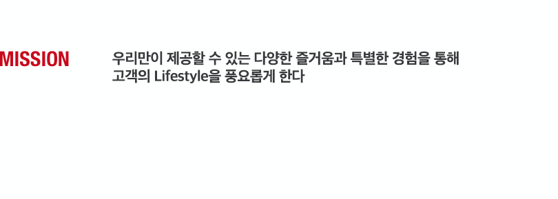 To create a lasting and memorable experience at the first, the only and the best place 최초, 최고, 차별화된 공간에서 다양한 즐거움과 특별한 경험을 제공한다.