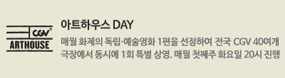 아트하우스 DAY : 매월 화제의 독립.예술영화 1편을 선정하여 전국 CGV 40여개 극장에서 동시에 1회 특별 상영. 매월 첫째주 화요일 20시 진행